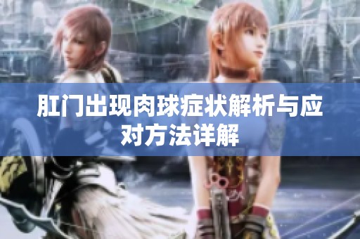 肛门出现肉球症状解析与应对方法详解