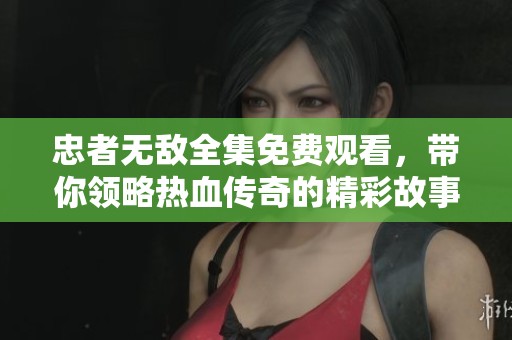 忠者无敌全集免费观看，带你领略热血传奇的精彩故事