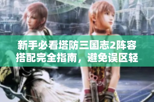 新手必看塔防三国志2阵容搭配完全指南，避免误区轻松上手