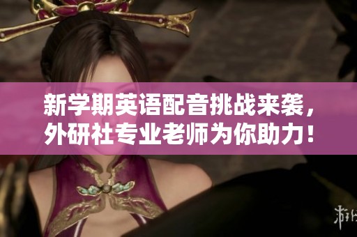 新学期英语配音挑战来袭，外研社专业老师为你助力！