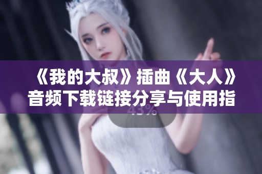 《我的大叔》插曲《大人》音频下载链接分享与使用指南
