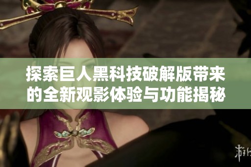 探索巨人黑科技破解版带来的全新观影体验与功能揭秘