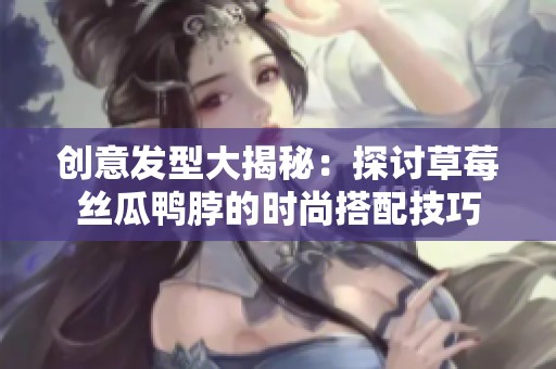 创意发型大揭秘：探讨草莓丝瓜鸭脖的时尚搭配技巧