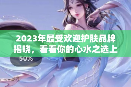 2023年最受欢迎护肤品牌揭晓，看看你的心水之选上榜了吗