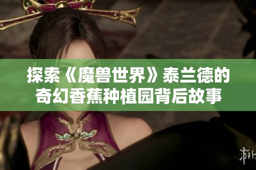 探索《魔兽世界》泰兰德的奇幻香蕉种植园背后故事