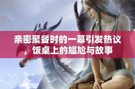 亲密聚餐时的一幕引发热议，饭桌上的尴尬与故事