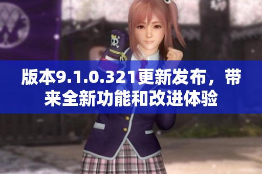 版本9.1.0.321更新发布，带来全新功能和改进体验