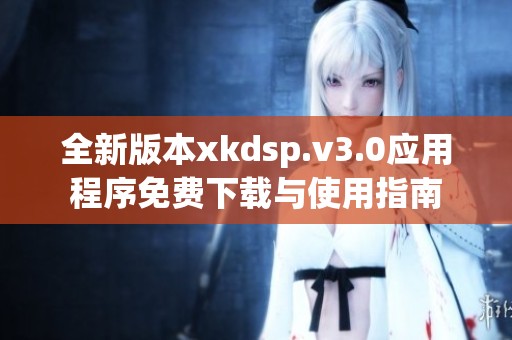 全新版本xkdsp.v3.0应用程序免费下载与使用指南