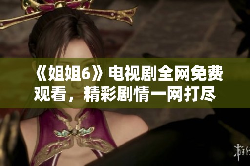 《姐姐6》电视剧全网免费观看，精彩剧情一网打尽