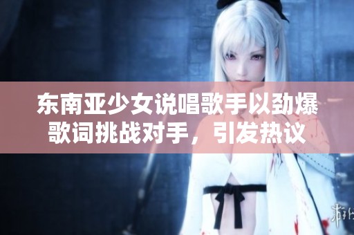东南亚少女说唱歌手以劲爆歌词挑战对手，引发热议