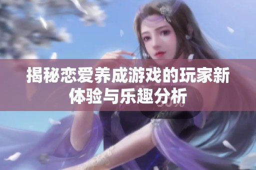 揭秘恋爱养成游戏的玩家新体验与乐趣分析