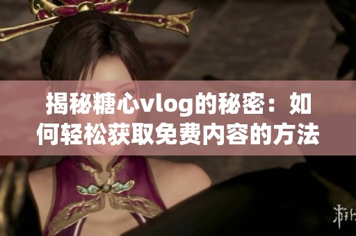 揭秘糖心vlog的秘密：如何轻松获取免费内容的方法