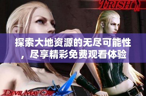 探索大地资源的无尽可能性，尽享精彩免费观看体验