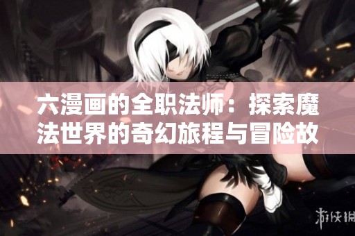 六漫画的全职法师：探索魔法世界的奇幻旅程与冒险故事
