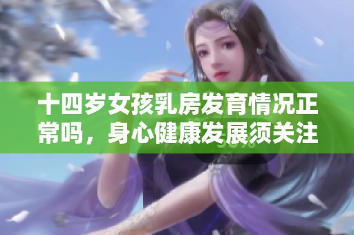 十四岁女孩乳房发育情况正常吗，身心健康发展须关注