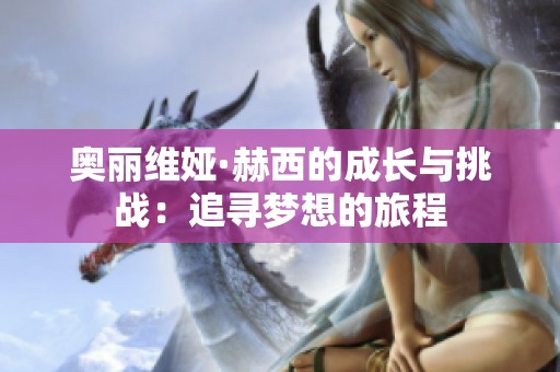 奥丽维娅·赫西的成长与挑战：追寻梦想的旅程