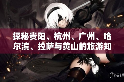 探秘贵阳、杭州、广州、哈尔滨、拉萨与黄山的旅游知识与趣闻分享