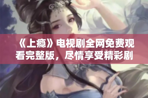 《上瘾》电视剧全网免费观看完整版，尽情享受精彩剧情！