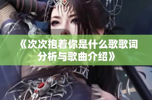 《次次抱着你是什么歌歌词分析与歌曲介绍》