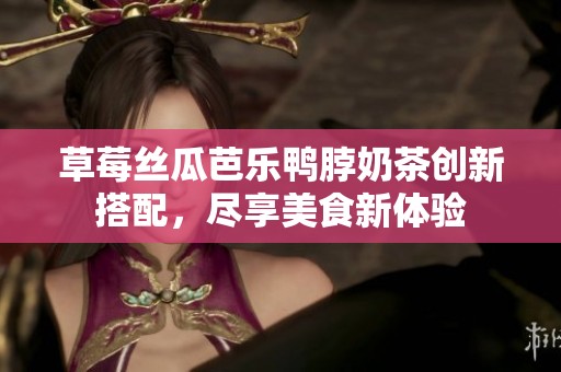 草莓丝瓜芭乐鸭脖奶茶创新搭配，尽享美食新体验