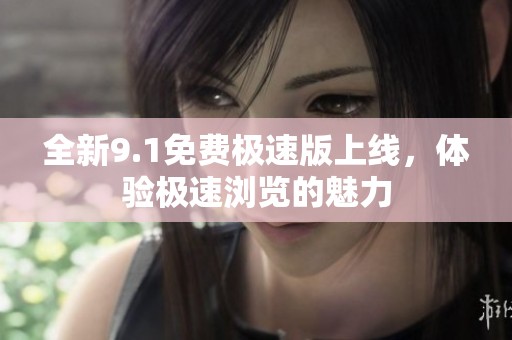 全新9.1免费极速版上线，体验极速浏览的魅力
