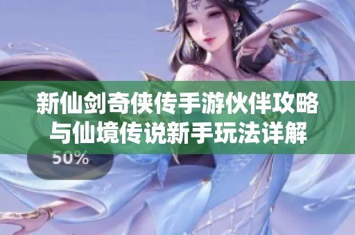 新仙剑奇侠传手游伙伴攻略与仙境传说新手玩法详解