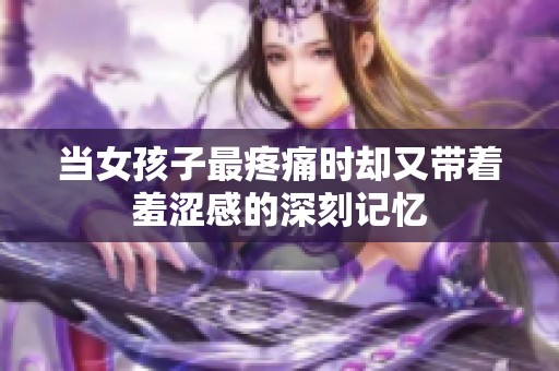 当女孩子最疼痛时却又带着羞涩感的深刻记忆