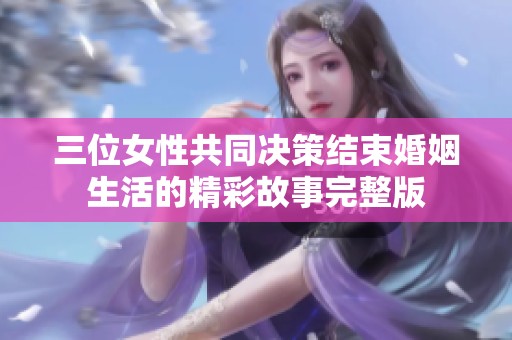 三位女性共同决策结束婚姻生活的精彩故事完整版