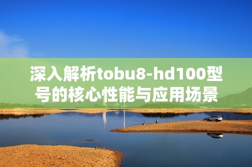 深入解析tobu8-hd100型号的核心性能与应用场景