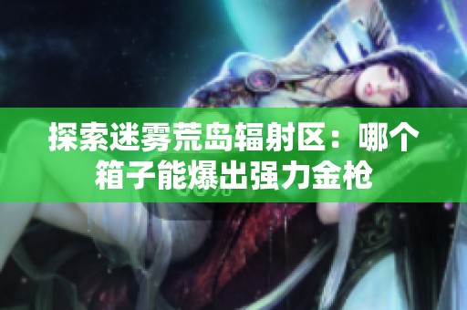 探索迷雾荒岛辐射区：哪个箱子能爆出强力金枪