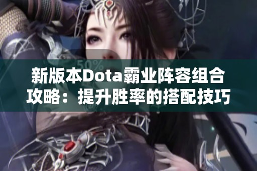 新版本Dota霸业阵容组合攻略：提升胜率的搭配技巧分享
