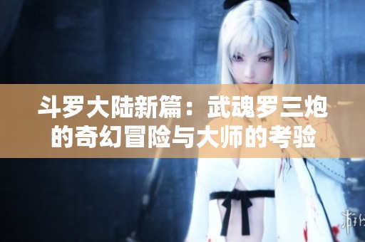 斗罗大陆新篇：武魂罗三炮的奇幻冒险与大师的考验