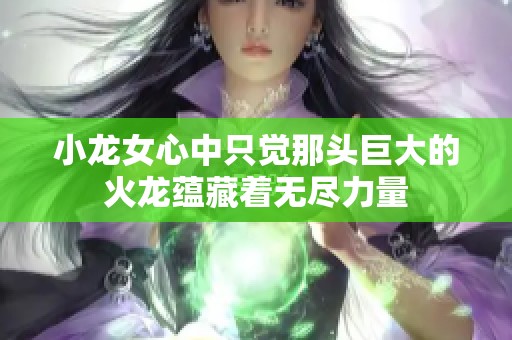 小龙女心中只觉那头巨大的火龙蕴藏着无尽力量