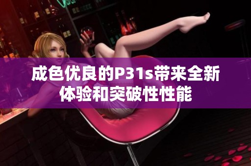 成色优良的P31s带来全新体验和突破性性能