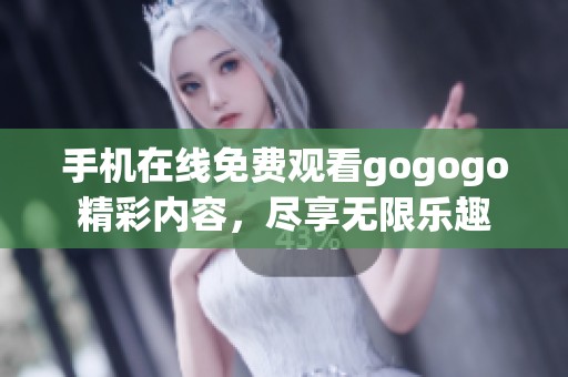 手机在线免费观看gogogo精彩内容，尽享无限乐趣