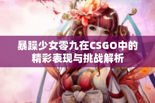 暴躁少女零九在CSGO中的精彩表现与挑战解析