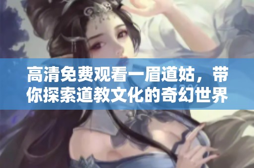高清免费观看一眉道姑，带你探索道教文化的奇幻世界