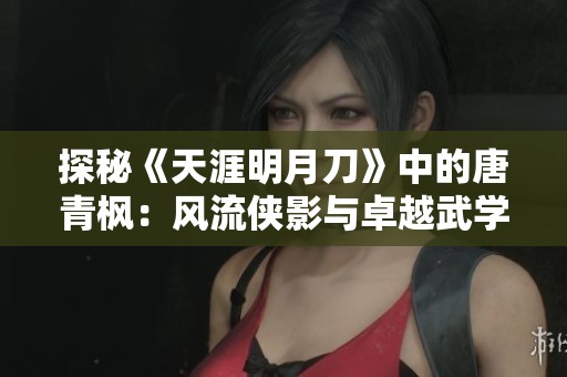 探秘《天涯明月刀》中的唐青枫：风流侠影与卓越武学的传奇故事