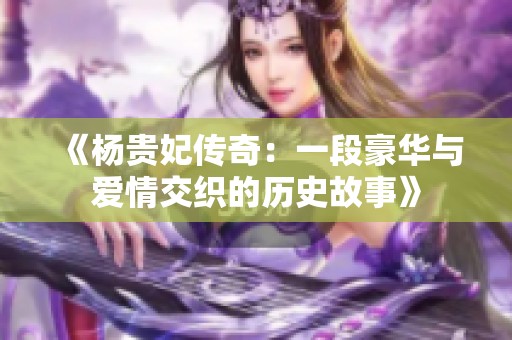 《杨贵妃传奇：一段豪华与爱情交织的历史故事》