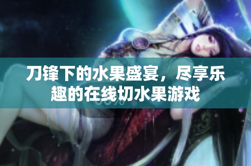 刀锋下的水果盛宴，尽享乐趣的在线切水果游戏