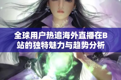 全球用户热追海外直播在B站的独特魅力与趋势分析