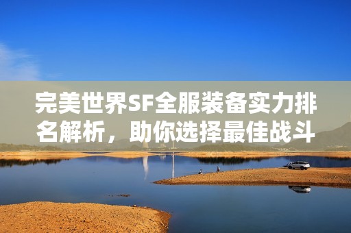完美世界SF全服装备实力排名解析，助你选择最佳战斗装备