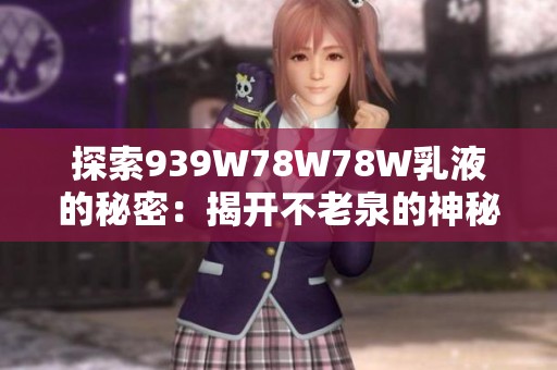 探索939W78W78W乳液的秘密：揭开不老泉的神秘面纱