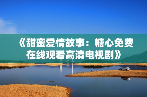 《甜蜜爱情故事：糖心免费在线观看高清电视剧》