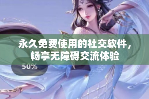 永久免费使用的社交软件，畅享无障碍交流体验