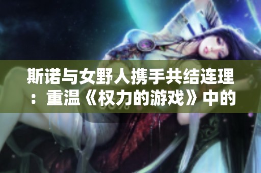 斯诺与女野人携手共结连理：重温《权力的游戏》中的爱情故事