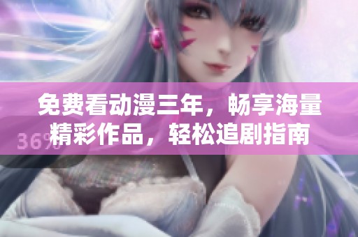 免费看动漫三年，畅享海量精彩作品，轻松追剧指南
