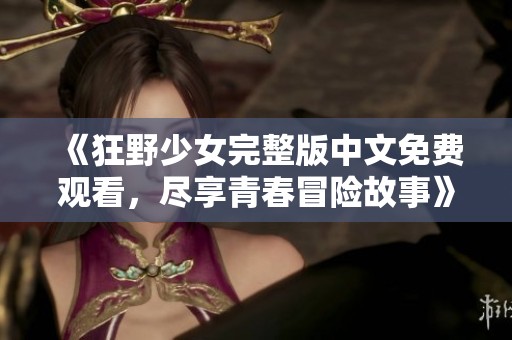 《狂野少女完整版中文免费观看，尽享青春冒险故事》