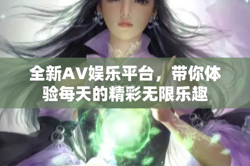 全新AV娱乐平台，带你体验每天的精彩无限乐趣