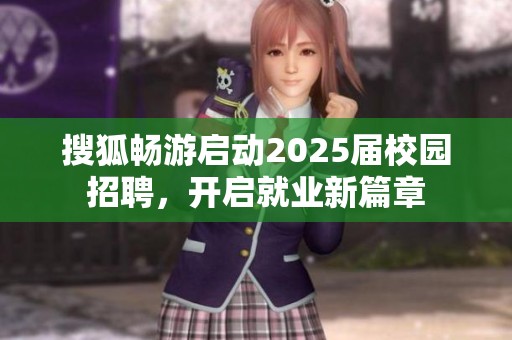 搜狐畅游启动2025届校园招聘，开启就业新篇章